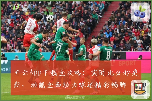 开云App下载全攻略：实时比分秒更新，功能全面助力球迷精彩畅聊