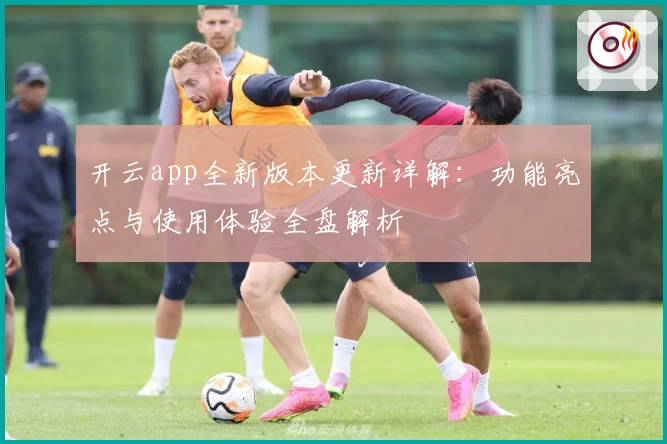 开云app全新版本更新详解：功能亮点与使用体验全盘解析‍‍