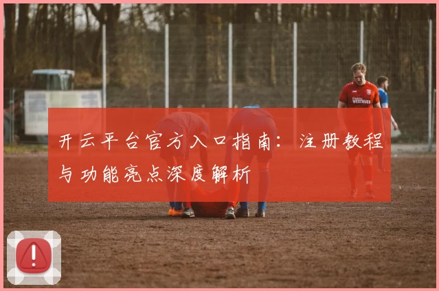 开云平台官方入口指南:注册教程与功能亮点深度解析