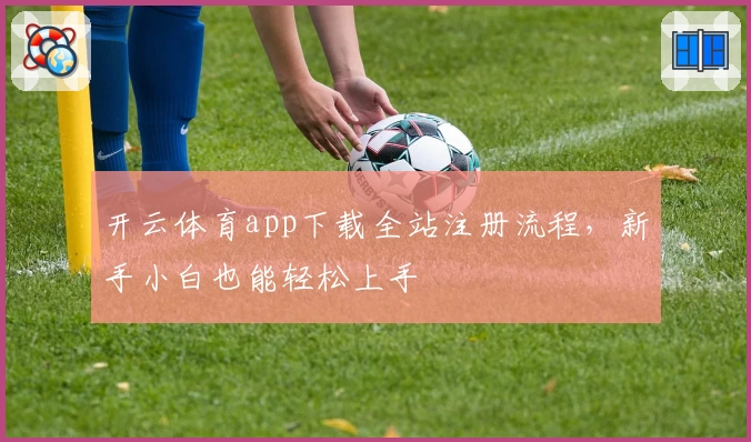 开云体育app下载全站注册流程，新手小白也能轻松上手