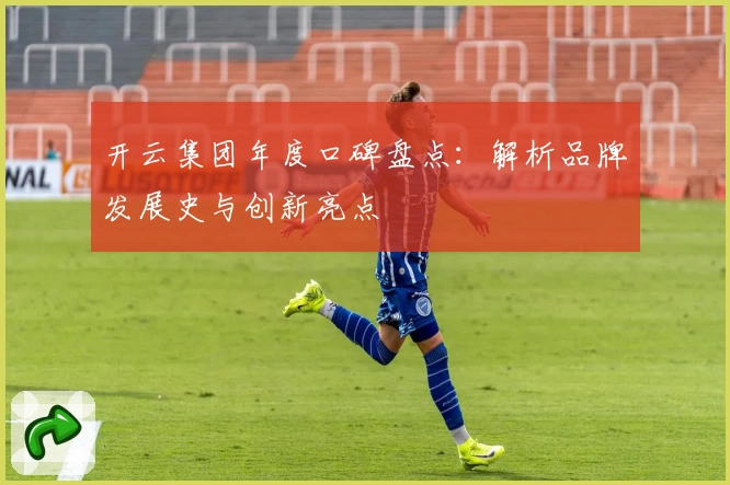 开云集团年度口碑盘点：解析品牌发展史与创新亮点