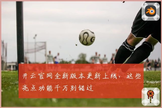 开云官网全新版本更新上线，这些亮点功能千万别错过