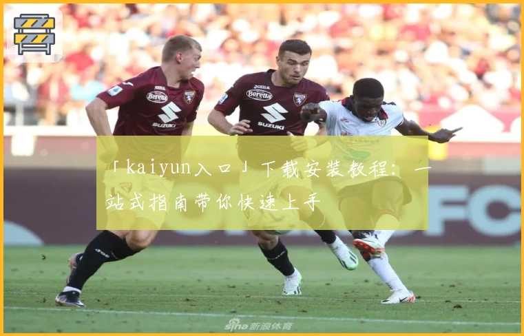 「kaiyun入口」下载安装教程：一站式指南带你快速上手