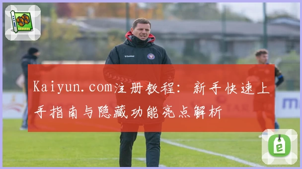 Kaiyun.com注册教程：新手快速上手指南与隐藏功能亮点解析