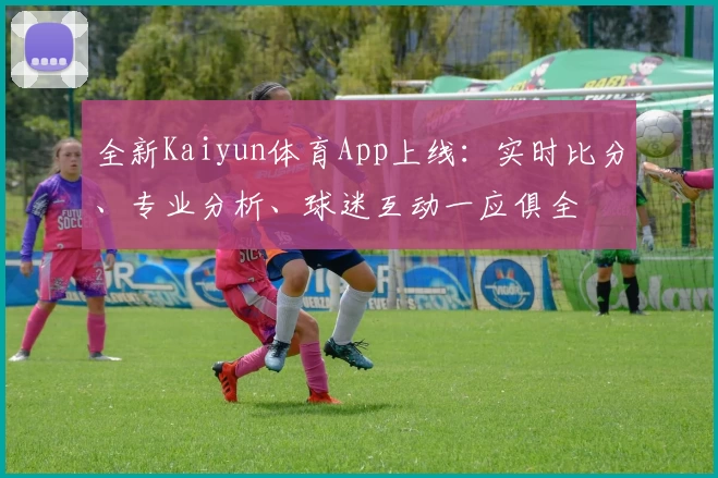 全新Kaiyun体育App上线：实时比分、专业分析、球迷互动一应俱全