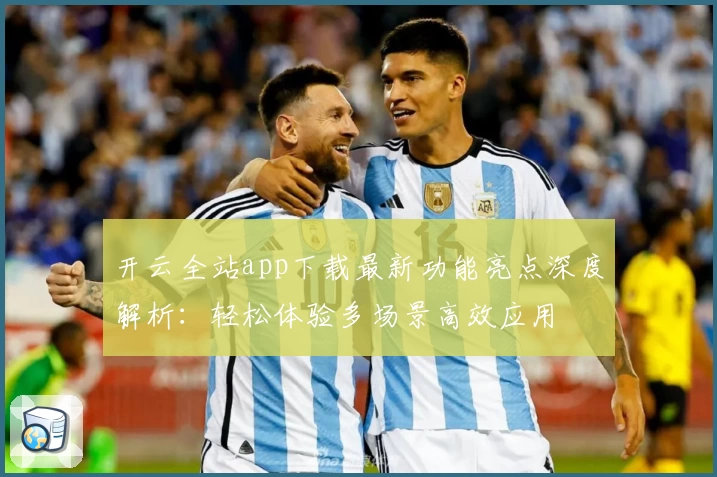 开云全站app下载最新功能亮点深度解析：轻松体验多场景高效应用