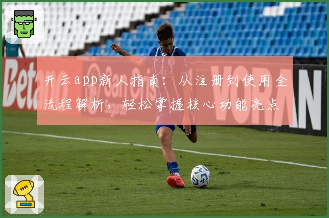 开云app新人指南：从注册到使用全流程解析，轻松掌握核心功能亮点