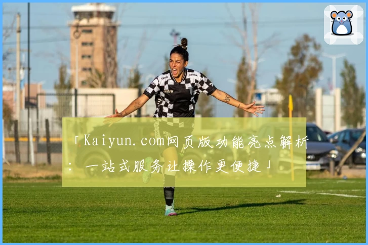 「Kaiyun.com网页版功能亮点解析：一站式服务让操作更便捷」