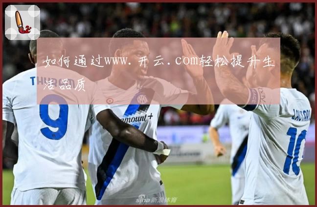 如何通过www.开云.com轻松提升生活品质