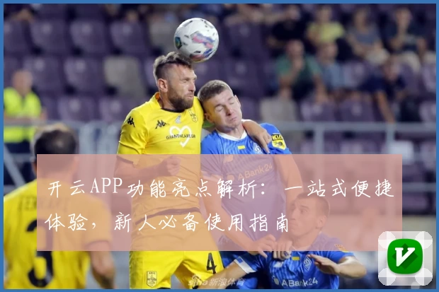 开云APP功能亮点解析:一站式便捷体验,新人必备使用指南