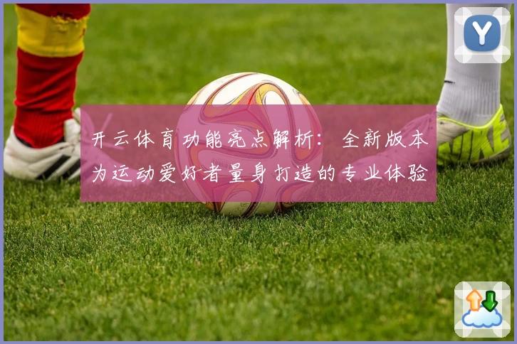 开云体育功能亮点解析：全新版本为运动爱好者量身打造的专业体验