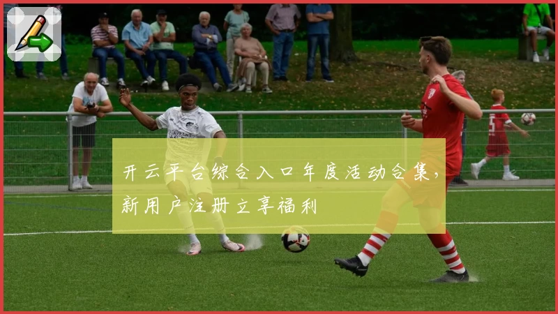 开云平台综合入口年度活动合集，新用户注册立享福利