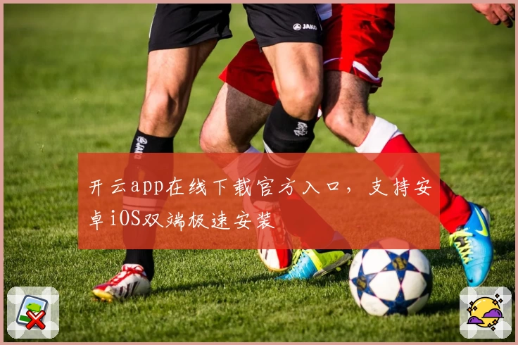 开云app在线下载官方入口，支持安卓iOS双端极速安装