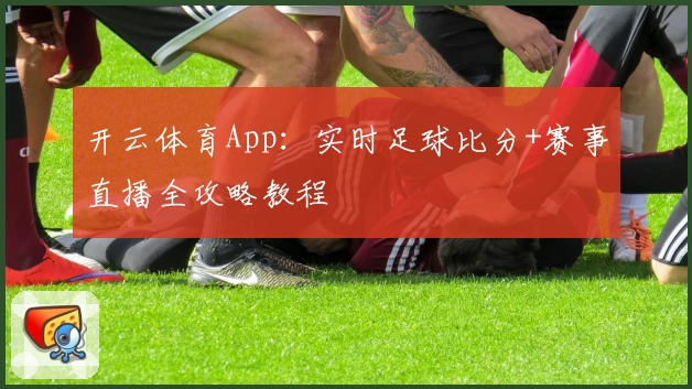 开云体育App：实时足球比分+赛事直播全攻略教程