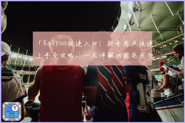 「Kaiyun极速入口：新手用户快速上手全攻略，一文详解功能亮点与安装教程」