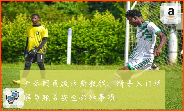 开云网页版注册教程：新手入门详解与账号安全必知事项