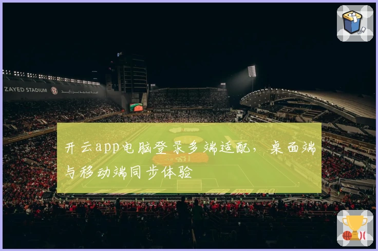 开云app电脑登录多端适配，桌面端与移动端同步体验