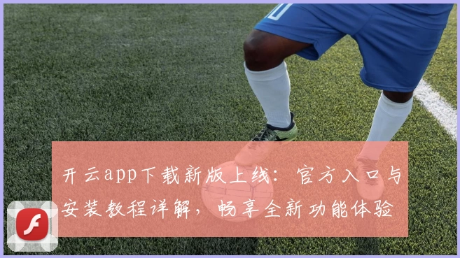 开云app下载新版上线：官方入口与安装教程详解，畅享全新功能体验