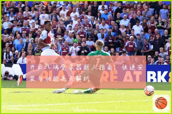 开云PC端登录器新人指南：快速安装与功能亮点解析
