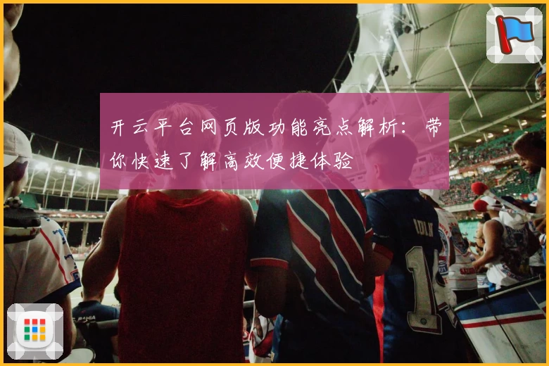 开云平台网页版功能亮点解析：带你快速了解高效便捷体验