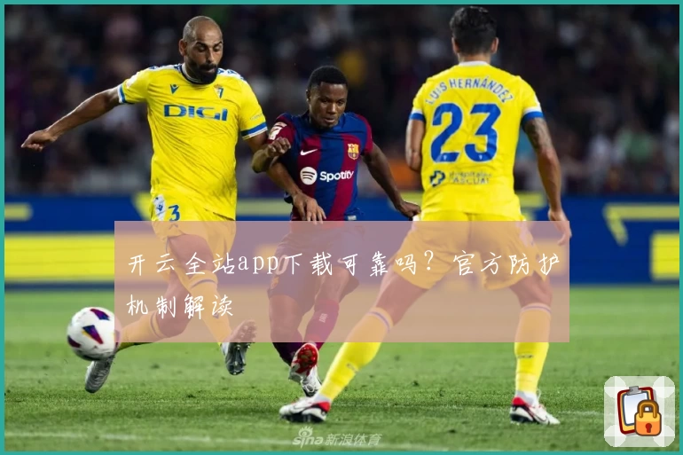 开云全站app下载可靠吗？官方防护机制解读