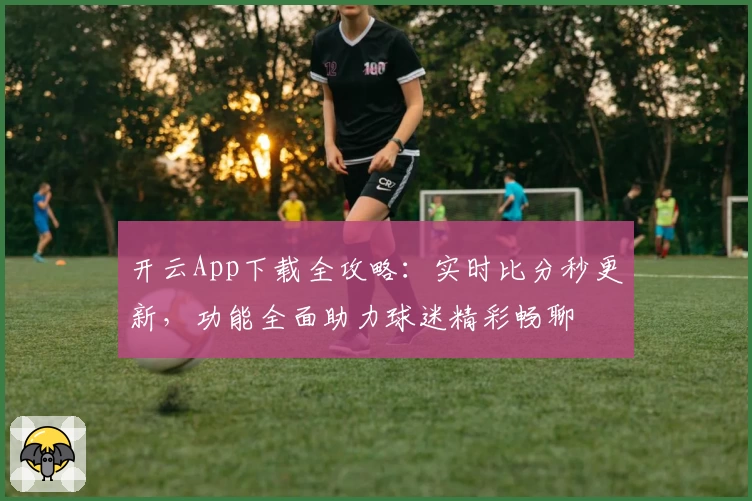 开云App下载全攻略：实时比分秒更新，功能全面助力球迷精彩畅聊