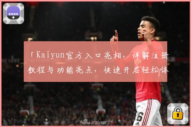 「Kaiyun官方入口亮相,详解注册教程与功能亮点,快速开启轻松体验」