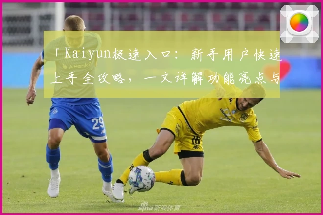 「Kaiyun极速入口：新手用户快速上手全攻略，一文详解功能亮点与安装教程」