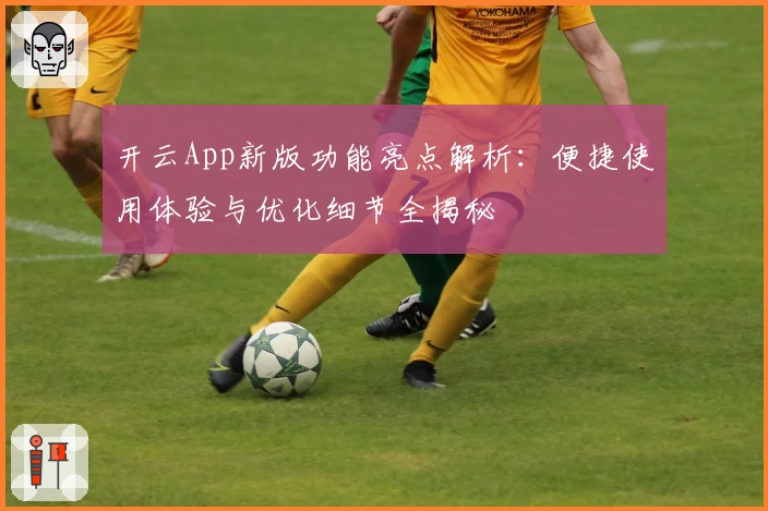 开云App新版功能亮点解析：便捷使用体验与优化细节全揭秘