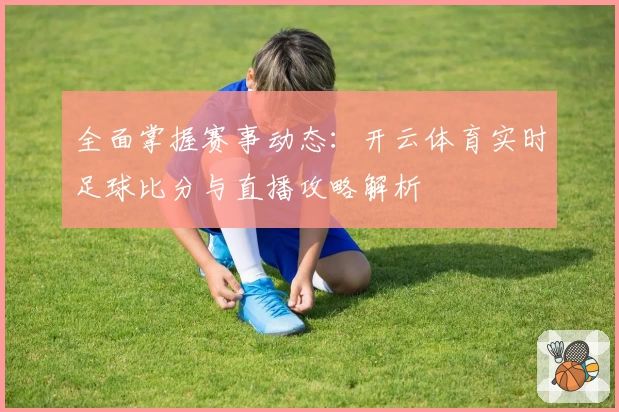 全面掌握赛事动态：开云体育实时足球比分与直播攻略解析