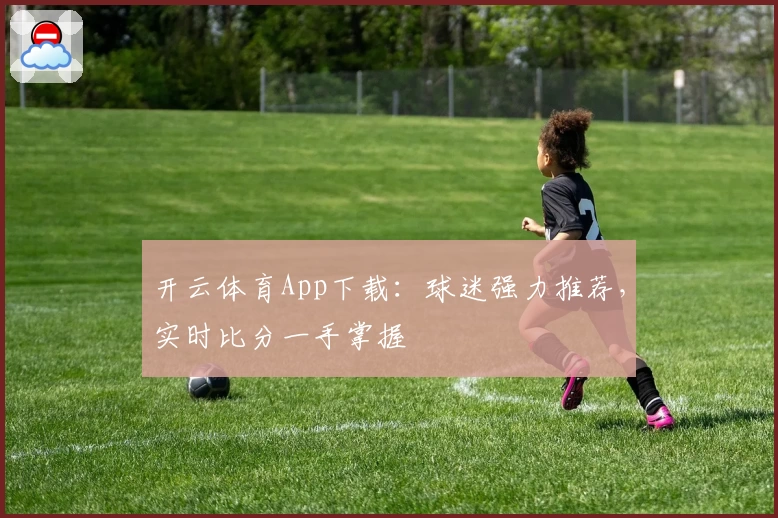 开云体育App下载：球迷强力推荐，实时比分一手掌握
