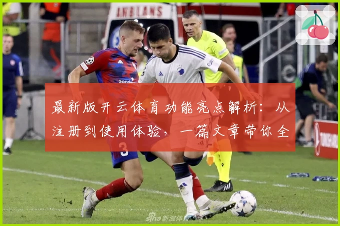 最新版开云体育功能亮点解析：从注册到使用体验，一篇文章带你全面掌握