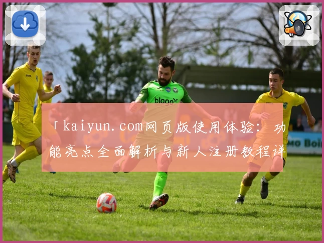 「kaiyun.com网页版使用体验：功能亮点全面解析与新人注册教程详解」