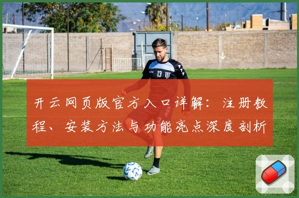 开云网页版官方入口详解：注册教程、安装方法与功能亮点深度剖析