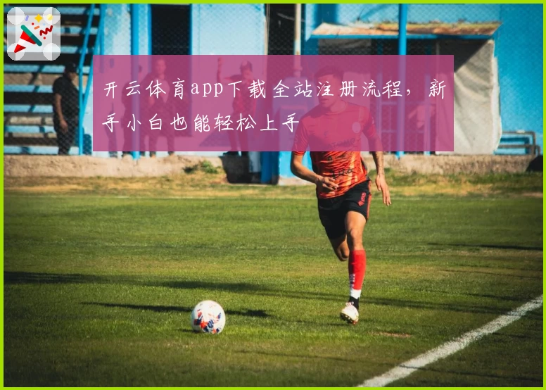 开云体育app下载全站注册流程，新手小白也能轻松上手