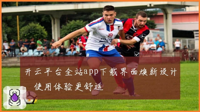 开云平台全站app下载界面焕新设计,使用体验更舒适