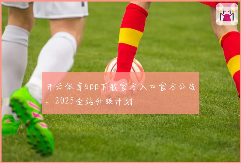 开云体育app下载官方入口官方公告，2025全站升级计划