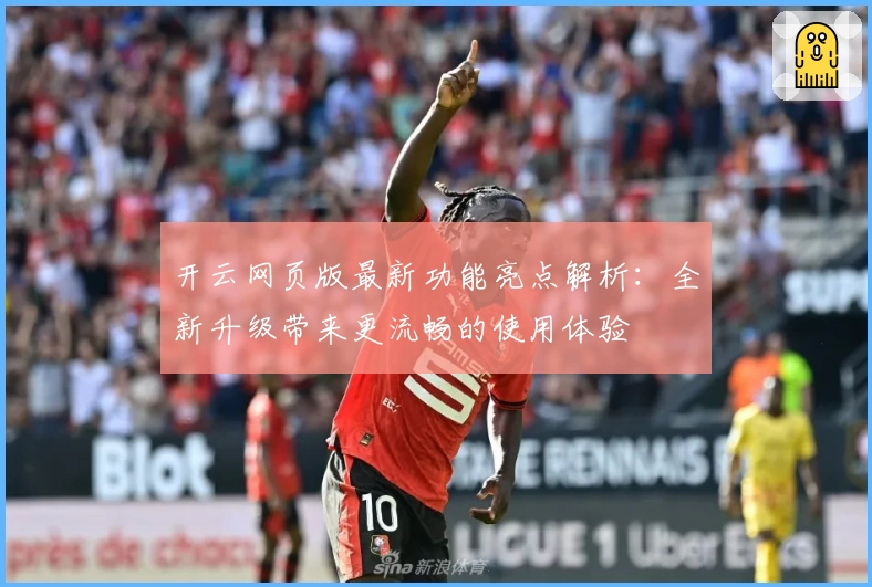 开云网页版最新功能亮点解析:全新升级带来更流畅的使用体验