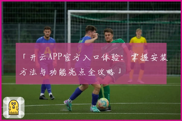 「开云APP官方入口体验:掌握安装方法与功能亮点全攻略」